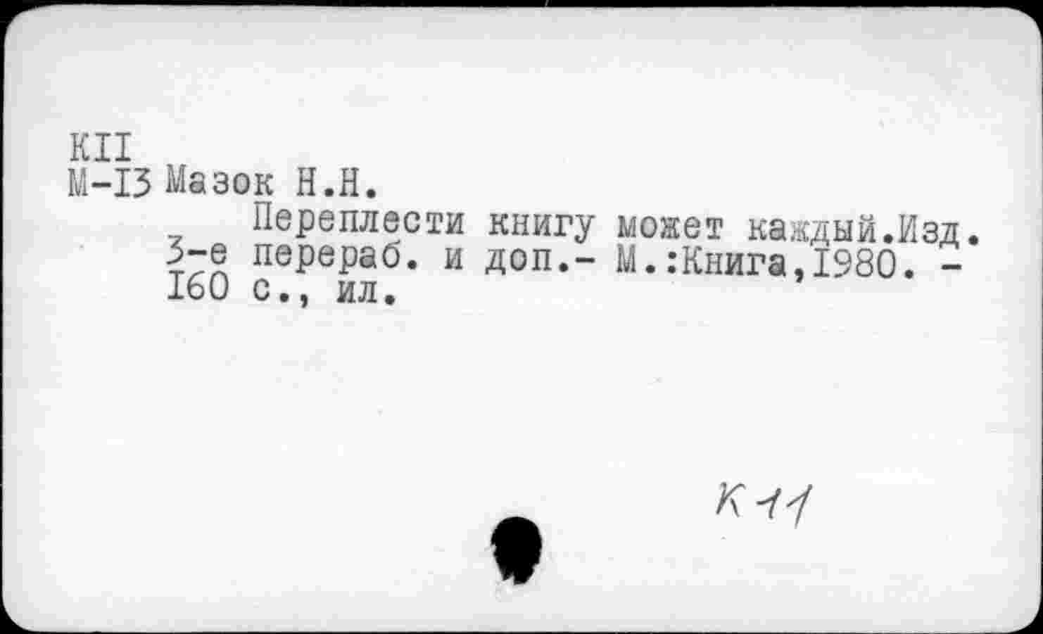 ﻿КН
М-13 Мазок Н.Н.
Переплести книгу может каждый.Изд.
3-е перераб. и доп.- М.:Книга,1980. -160 с., ил.